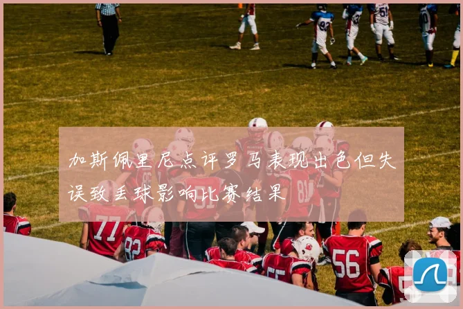 加斯佩里尼点评罗马表现出色但失误致丢球影响比赛结果