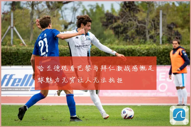 哈兰德观看巴黎与拜仁激战感慨足球魅力无穷让人无法抗拒
