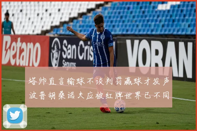 塔帅直言输球不谈判罚赢球才发声波普胡桑诺夫应被红牌世界已不同以往