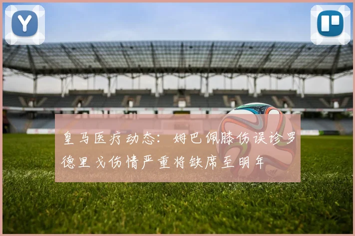 皇马医疗动态：姆巴佩膝伤误诊罗德里戈伤情严重将缺席至明年
