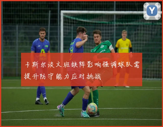 卡斯尔谈文班缺阵影响强调球队需提升防守能力应对挑战