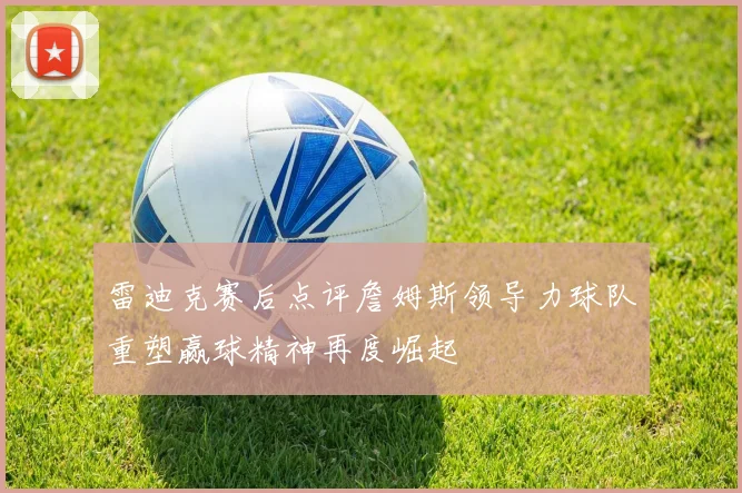 雷迪克赛后点评詹姆斯领导力球队重塑赢球精神再度崛起