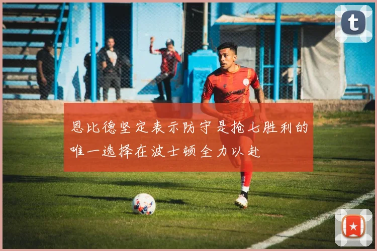 恩比德坚定表示防守是抢七胜利的唯一选择在波士顿全力以赴