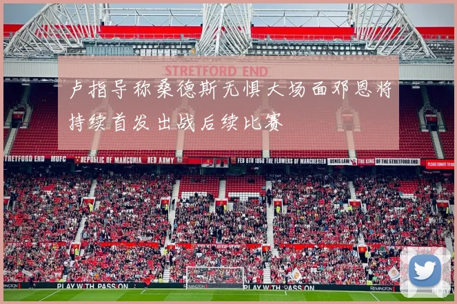 卢指导称桑德斯无惧大场面邓恩将持续首发出战后续比赛