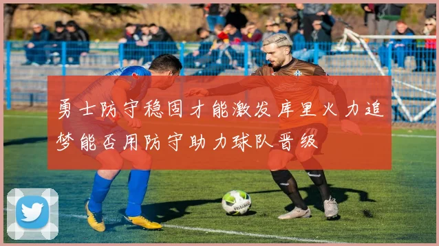 勇士防守稳固才能激发库里火力追梦能否用防守助力球队晋级