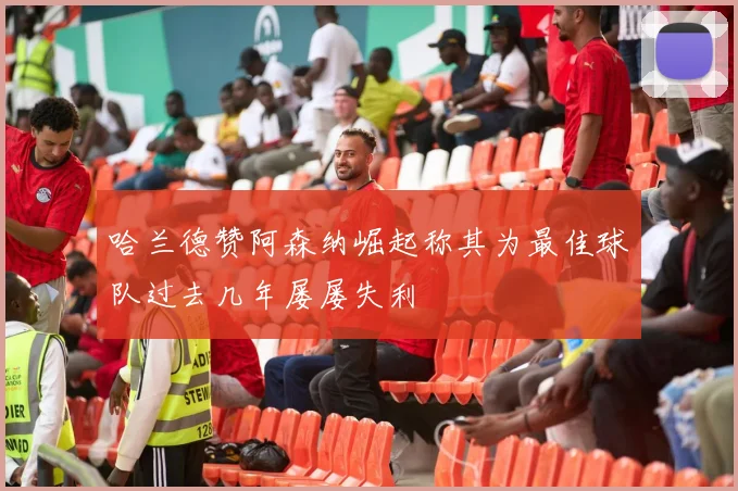 哈兰德赞阿森纳崛起称其为最佳球队过去几年屡屡失利