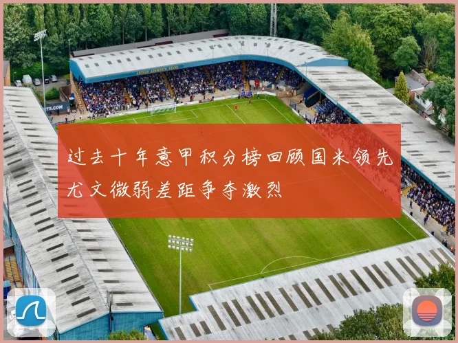 过去十年意甲积分榜回顾国米领先尤文微弱差距争夺激烈