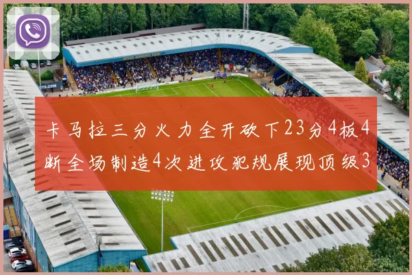 卡马拉三分火力全开砍下23分4板4断全场制造4次进攻犯规展现顶级3D表现