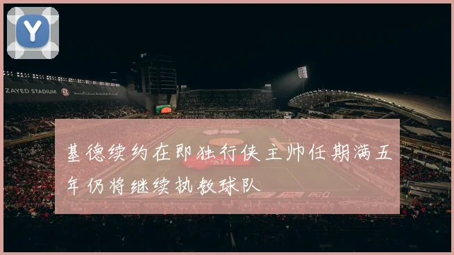 基德续约在即独行侠主帅任期满五年仍将继续执教球队