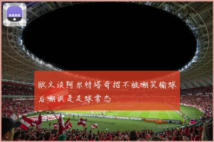欧文谈阿尔特塔奇招不被嘲笑输球后嘲讽是足球常态