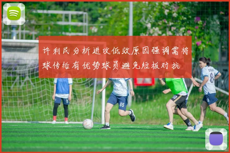 许利民分析进攻低效原因强调需将球传给有优势球员避免短板对抗
