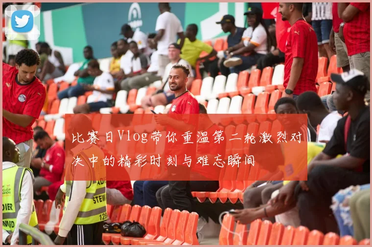 比赛日Vlog带你重温第二轮激烈对决中的精彩时刻与难忘瞬间