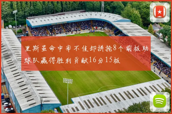 里斯虽命中率不佳却拼抢8个前板助球队赢得胜利贡献16分15板