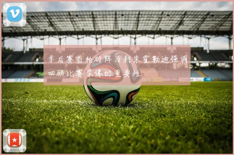 季后赛首轮对阵马刺朱霍勒迪强调回顾比赛录像的重要性