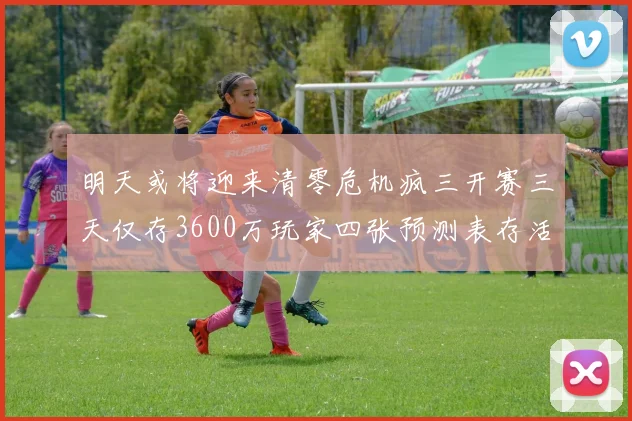 明天或将迎来清零危机疯三开赛三天仅存3600万玩家四张预测表存活