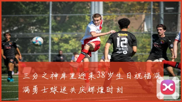 三分之神库里迎来38岁生日祝福满满勇士球迷共庆辉煌时刻