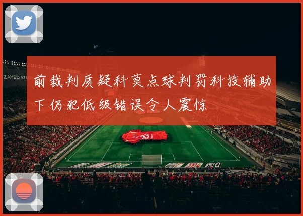 前裁判质疑科莫点球判罚科技辅助下仍犯低级错误令人震惊
