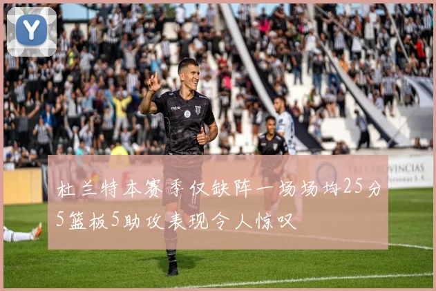 杜兰特本赛季仅缺阵一场场均25分5篮板5助攻表现令人惊叹