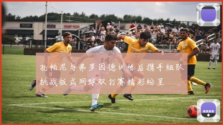 孔帕尼与弗罗因德训练后携手组队挑战板式网球双打赛精彩纷呈