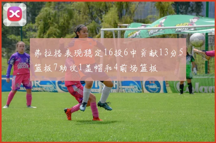 弗拉格表现稳定16投6中贡献13分5篮板7助攻1盖帽和4前场篮板