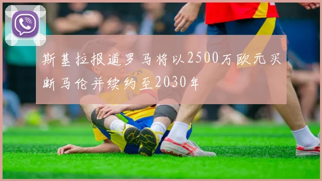 斯基拉报道罗马将以2500万欧元买断马伦并续约至2030年