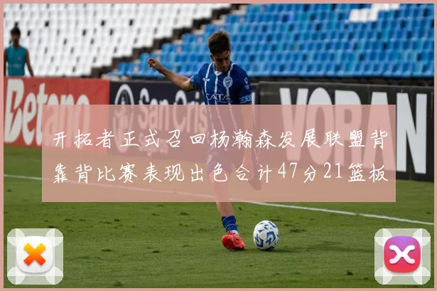 开拓者正式召回杨瀚森发展联盟背靠背比赛表现出色合计47分21篮板