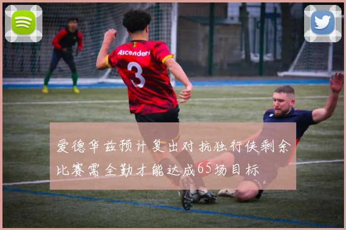 爱德华兹预计复出对抗独行侠剩余比赛需全勤才能达成65场目标
