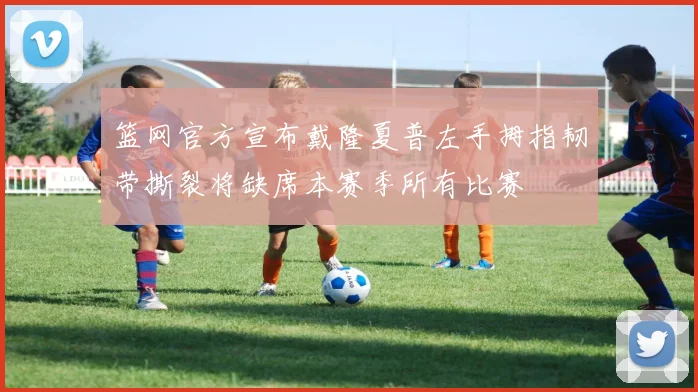 篮网官方宣布戴隆夏普左手拇指韧带撕裂将缺席本赛季所有比赛