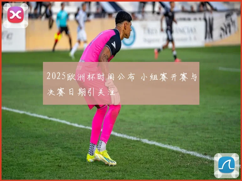 2025欧洲杯时间公布 小组赛开赛与决赛日期引关注